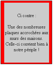 Zone de Texte: Ci contre :
Une des nombreuses plaques accroches aux murs des maisons. Celle-ci convient bien  notre priple !
