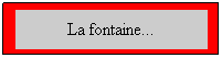 Zone de Texte: La fontaine...
